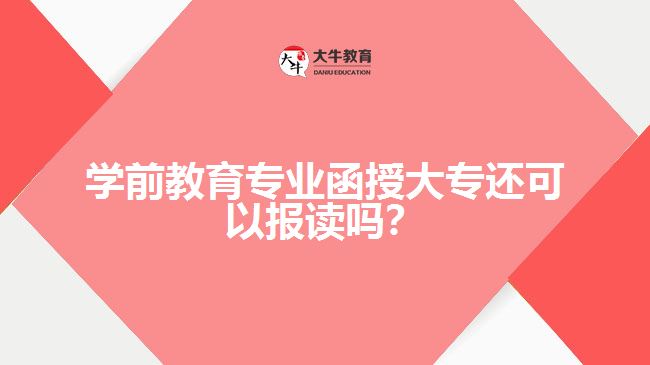學(xué)前教育專業(yè)函授大專還可以報(bào)讀嗎？