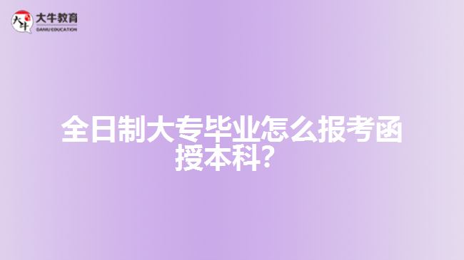 全日制大專畢業(yè)怎么報考函授本科？