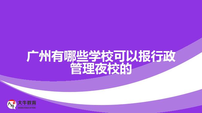 廣州有哪些學(xué)?？梢詧?bào)行政管理夜校的