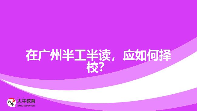 在廣州半工半讀，應(yīng)如何擇校？