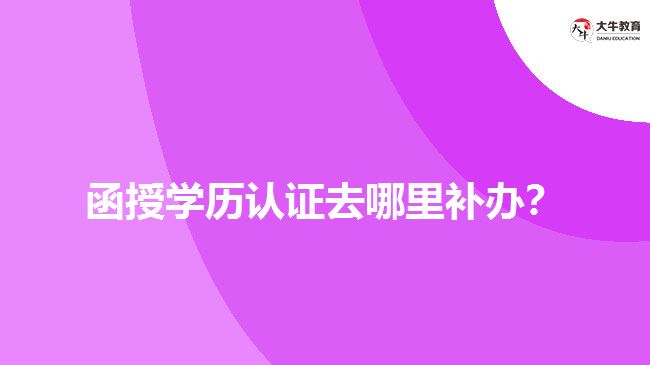 函授學(xué)歷認(rèn)證去哪里補(bǔ)辦？