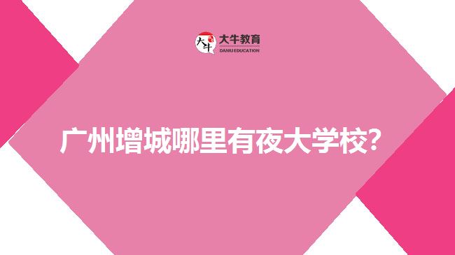 廣州增城哪里有夜大學(xué)校？