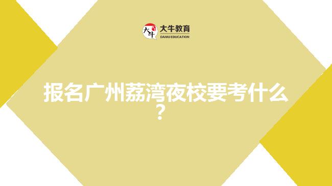 報(bào)名廣州荔灣夜校要考什么？
