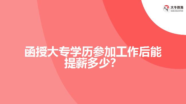 函授大專學(xué)歷參加工作后能提薪多少？