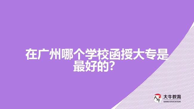 在廣州哪個學(xué)校函授大專是最好的？