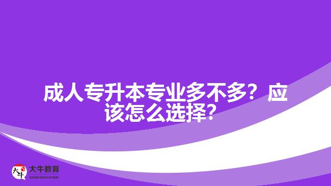 成人專升本專業(yè)多不多？應(yīng)該怎么選擇？