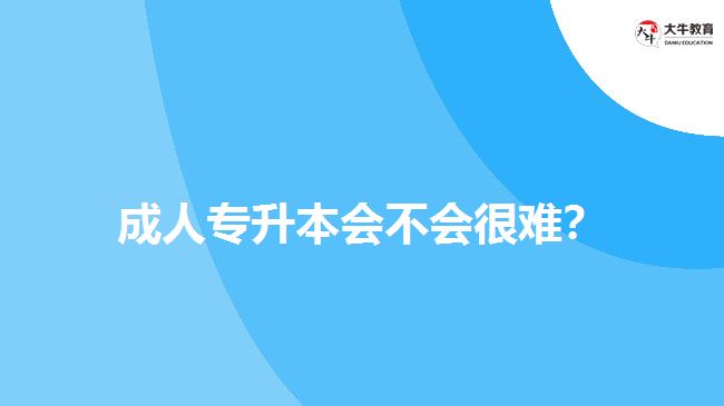 成人專升本會不會很難？