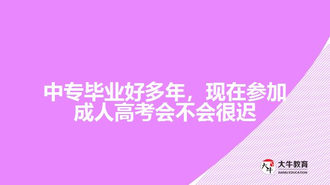 中專畢業(yè)好多年，現(xiàn)在參加成人高考會(huì)不會(huì)很遲？