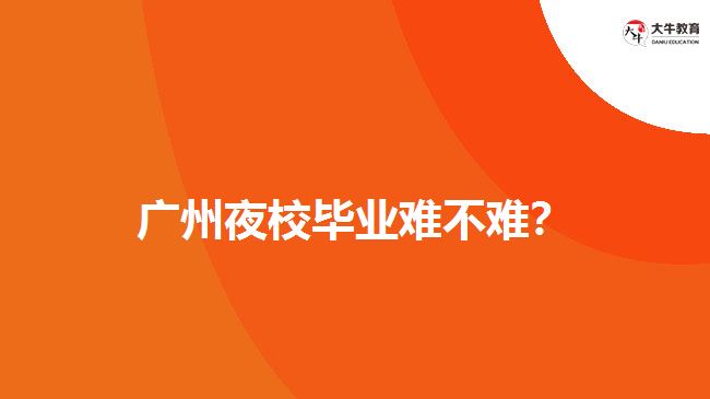 廣州夜校畢業(yè)難不難？