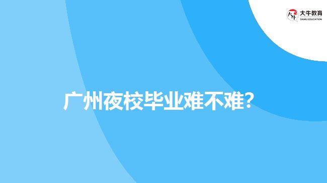 廣州夜校畢業(yè)難不難？
