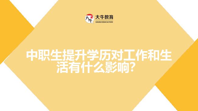 中職生提升學歷對工作和生活有什么影響？