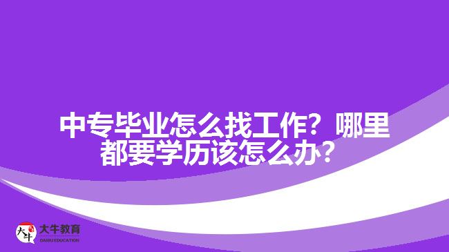 中專畢業(yè)怎么找工作？哪里都要學(xué)歷該怎么辦？