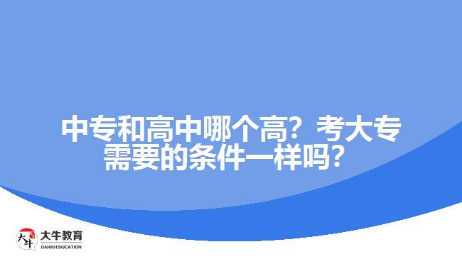 中專(zhuān)和高中哪個(gè)高？考大專(zhuān)需要的條件一樣嗎？