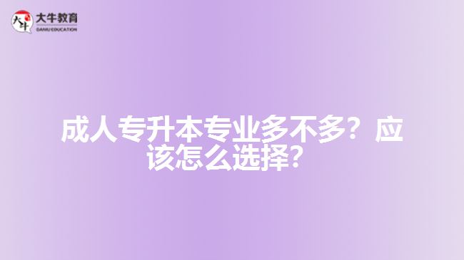 成人專升本專業(yè)多不多？應(yīng)該怎么選擇？