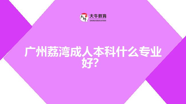 廣州荔灣成人本科什么專(zhuān)業(yè)好？
