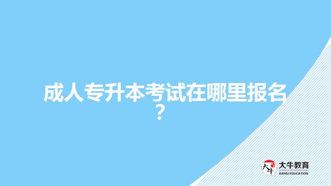 成人專(zhuān)升本考試在哪里報(bào)名？