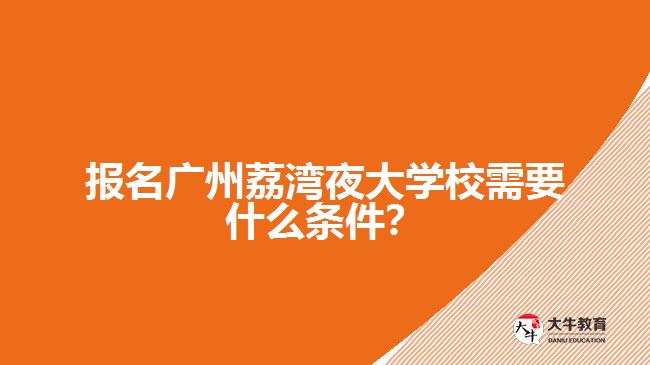 報名廣州荔灣夜大學(xué)校需要什么條件？