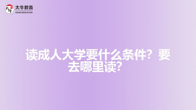 讀成人大學要什么條件？要去哪里讀？