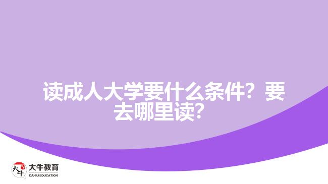 讀成人大學(xué)要什么條件？要去哪里讀？