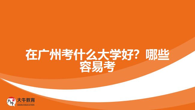 在廣州考什么大學(xué)好？哪些容易考