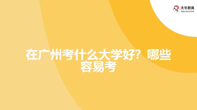在廣州考什么大學(xué)好？哪些容易考？