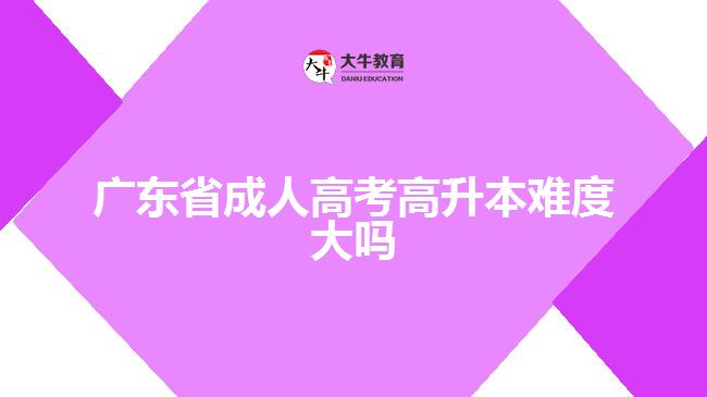 廣東省成人高考高升本難度大嗎？