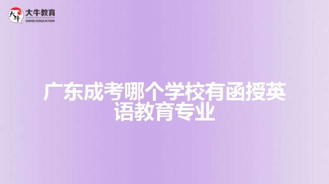 廣東成考哪個(gè)學(xué)校有函授英語(yǔ)教育專業(yè)？