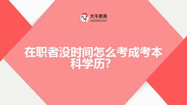 在職者沒時(shí)間怎么考成考本科學(xué)歷？