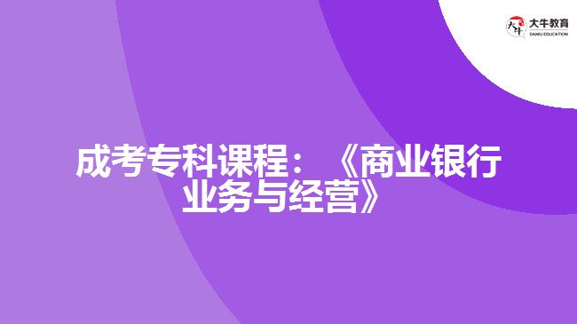成考?？普n程：《商業(yè)銀行業(yè)務(wù)與經(jīng)營》