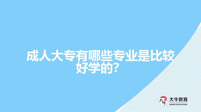 成人大專(zhuān)有哪些專(zhuān)業(yè)是比較好學(xué)的？