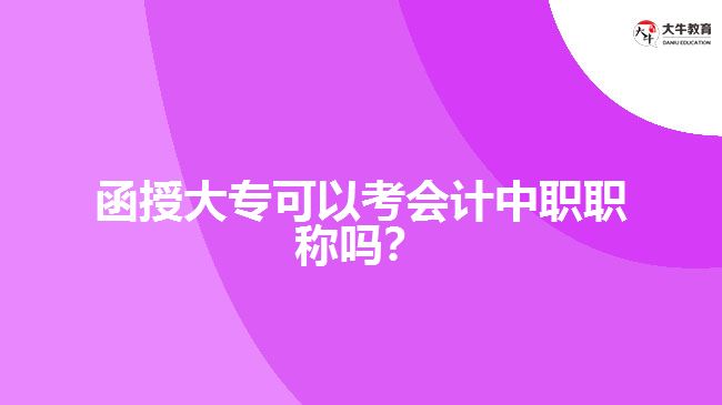 函授大?？梢钥紩?huì)計(jì)中職職稱嗎？