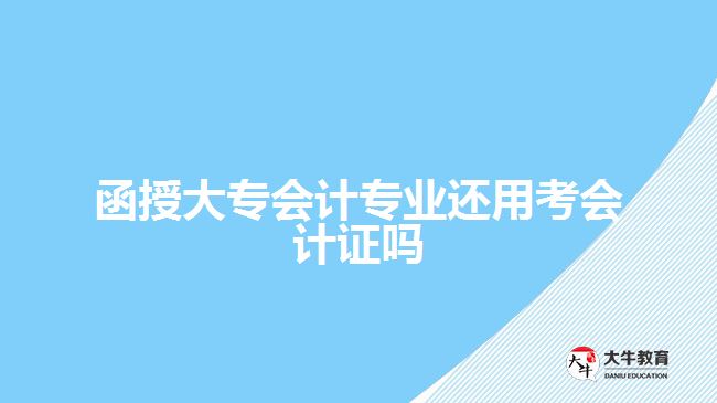 函授大專會(huì)計(jì)專業(yè)還用考會(huì)計(jì)證嗎