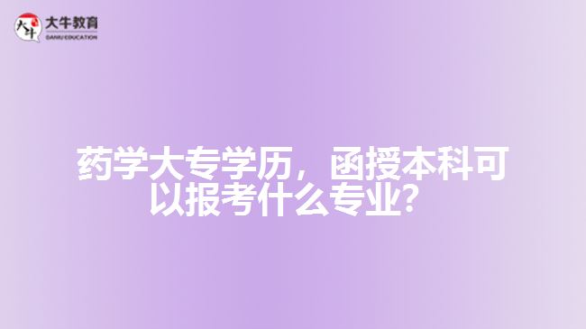 藥學(xué)大專學(xué)歷，函授本科可以報(bào)考什么專業(yè)？