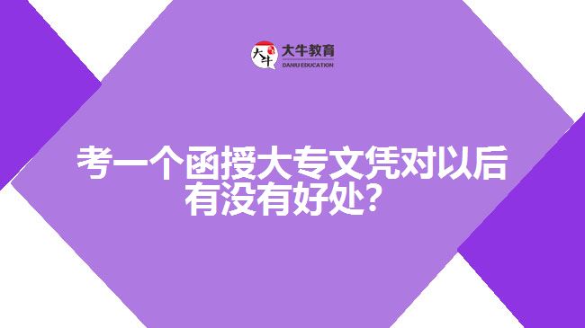 考一個函授大專文憑對以后有沒有好處？