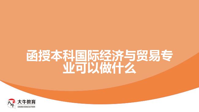 函授本科國際經(jīng)濟與貿易專業(yè)可以做什么