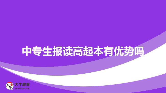 中專生報(bào)讀高起本有優(yōu)勢嗎？