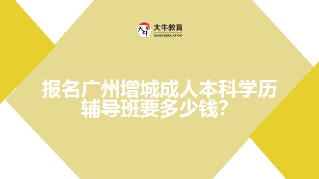 報名廣州增城成人本科學(xué)歷輔導(dǎo)班要多少錢？