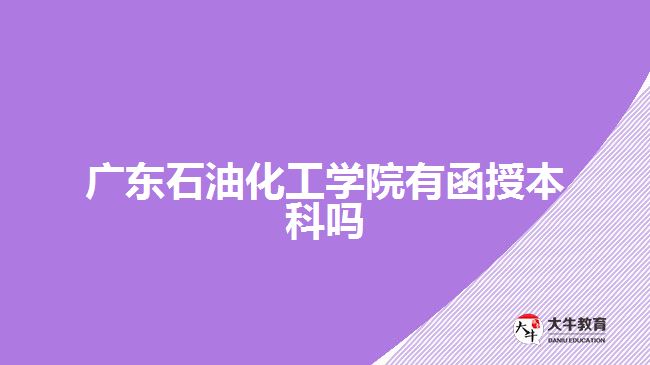 廣東石油化工學(xué)院有函授本科嗎？