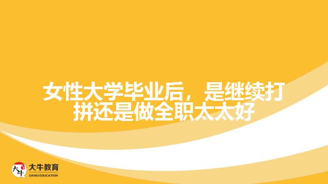 女性大學(xué)畢業(yè)后，是繼續(xù)打拼還是做全職太太好