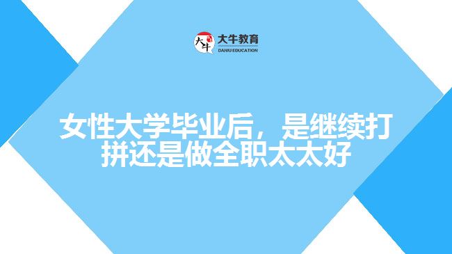 女性大學(xué)畢業(yè)后，是繼續(xù)打拼還是做全職太太好