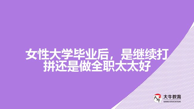 女性大學(xué)畢業(yè)后，是繼續(xù)打拼還是做全職太太好