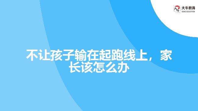 不讓孩子輸在起跑線上，家長(zhǎng)該怎么辦
