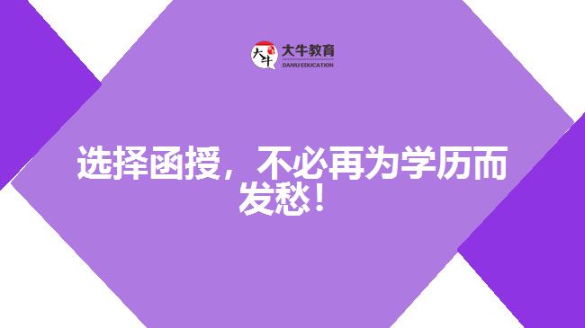 選擇函授，不必再為學(xué)歷而發(fā)愁！