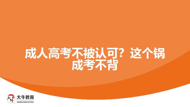 成人高考不被認(rèn)可？這個鍋成考不背