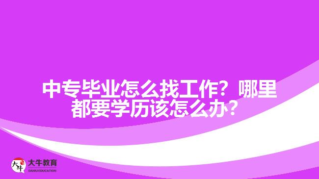 中專畢業(yè)怎么找工作？哪里都要學(xué)歷該怎么辦