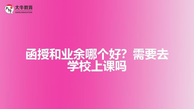 函授和業(yè)余哪個好？需要去學校上課嗎