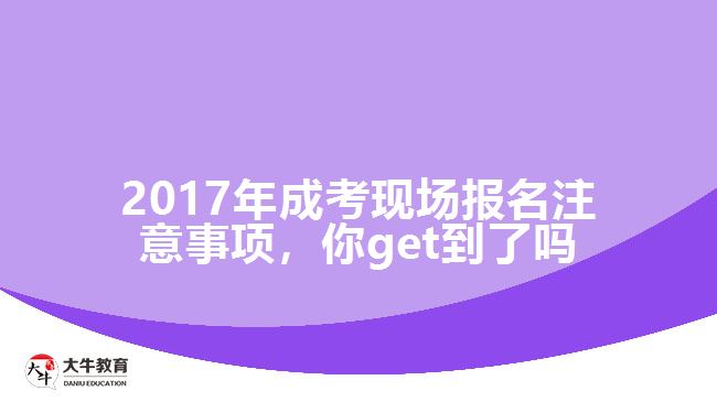 2017年成考現(xiàn)場(chǎng)報(bào)名注意事項(xiàng)，你get到了嗎