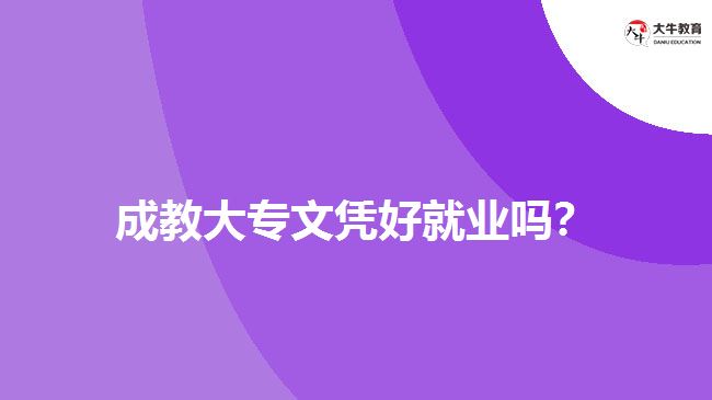 成教大專文憑好就業(yè)嗎？