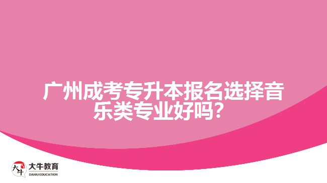 廣州成考專升本報(bào)名選擇音樂(lè)類專業(yè)好嗎？