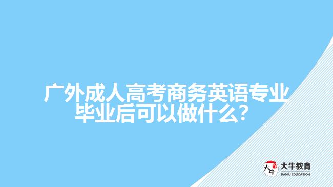 廣外成人高考商務(wù)英語專業(yè)畢業(yè)后可以做什么？